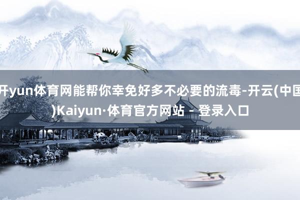 开yun体育网能帮你幸免好多不必要的流毒-开云(中国)Kaiyun·体育官方网站 - 登录入口
