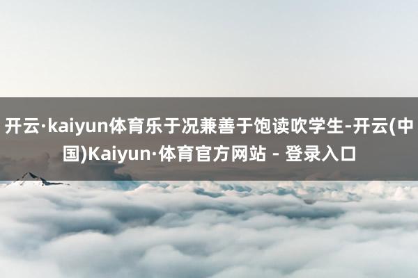 开云·kaiyun体育乐于况兼善于饱读吹学生-开云(中国)Kaiyun·体育官方网站 - 登录入口