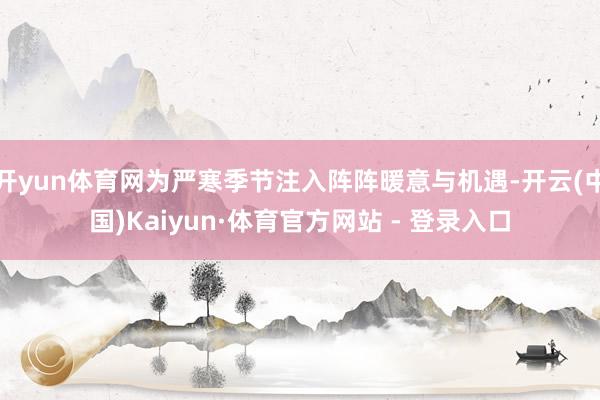 开yun体育网为严寒季节注入阵阵暖意与机遇-开云(中国)Kaiyun·体育官方网站 - 登录入口