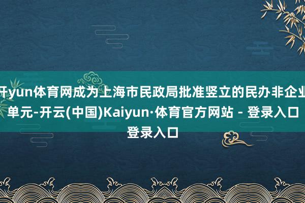 开yun体育网成为上海市民政局批准竖立的民办非企业单元-开云(中国)Kaiyun·体育官方网站 - 登录入口