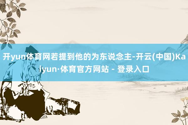 开yun体育网若提到他的为东说念主-开云(中国)Kaiyun·体育官方网站 - 登录入口