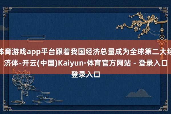 体育游戏app平台跟着我国经济总量成为全球第二大经济体-开云(中国)Kaiyun·体育官方网站 - 登录入口