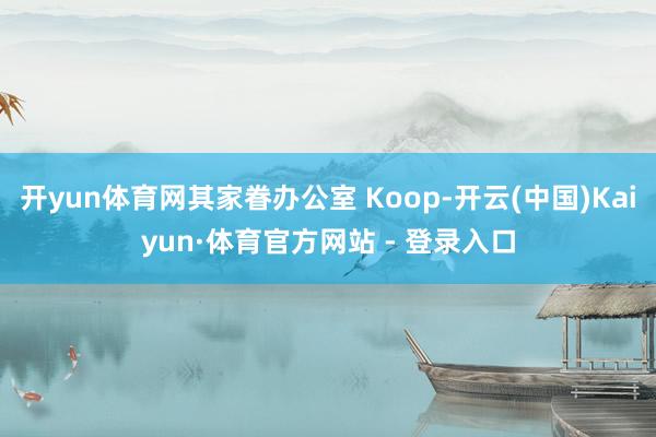 开yun体育网其家眷办公室 Koop-开云(中国)Kaiyun·体育官方网站 - 登录入口