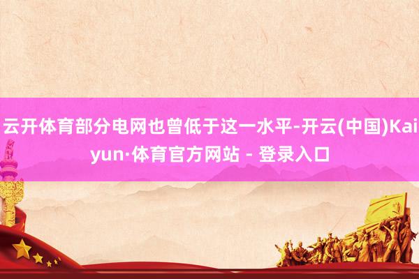云开体育部分电网也曾低于这一水平-开云(中国)Kaiyun·体育官方网站 - 登录入口