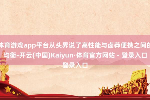 体育游戏app平台从头界说了高性能与卤莽便携之间的均衡-开云(中国)Kaiyun·体育官方网站 - 登录入口