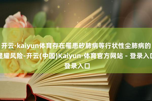 开云·kaiyun体育存在罹患矽肺病等行状性尘肺病的显耀风险-开云(中国)Kaiyun·体育官方网站 - 登录入口