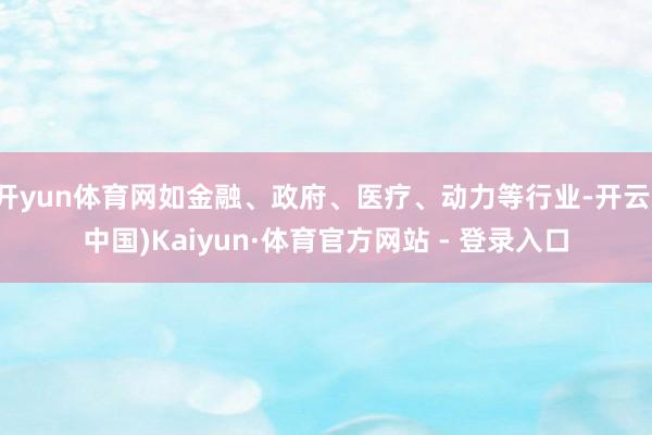 开yun体育网如金融、政府、医疗、动力等行业-开云(中国)Kaiyun·体育官方网站 - 登录入口