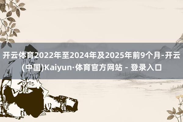 开云体育2022年至2024年及2025年前9个月-开云(中国)Kaiyun·体育官方网站 - 登录入口