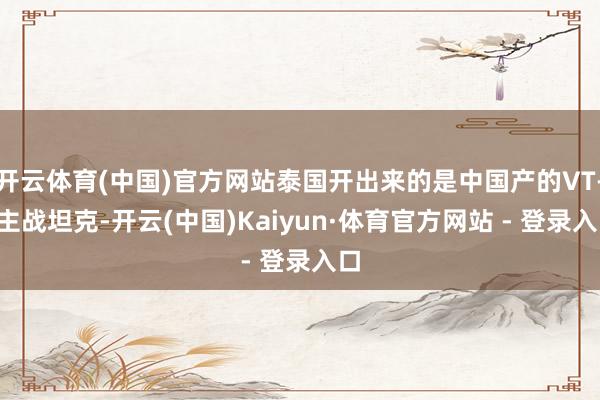 开云体育(中国)官方网站泰国开出来的是中国产的VT-4主战坦克-开云(中国)Kaiyun·体育官方网站 - 登录入口