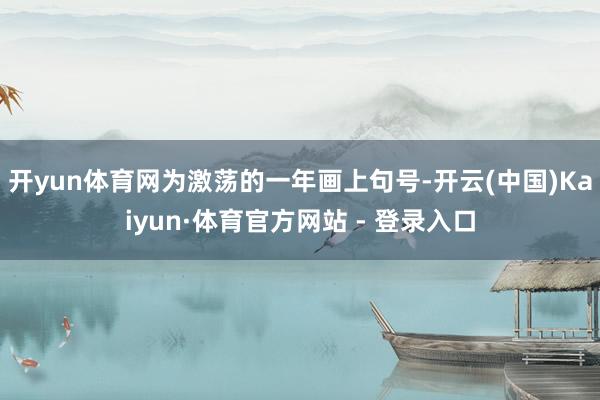 开yun体育网为激荡的一年画上句号-开云(中国)Kaiyun·体育官方网站 - 登录入口