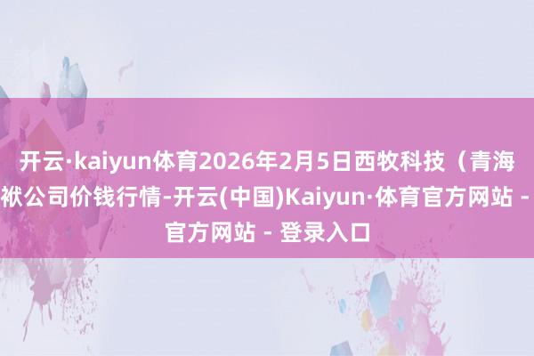 开云·kaiyun体育2026年2月5日西牧科技（青海）有限包袱公司价钱行情-开云(中国)Kaiyun·体育官方网站 - 登录入口