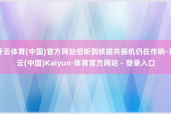 开云体育(中国)官方网站但听到核磁共振机仍在作响-开云(中国)Kaiyun·体育官方网站 - 登录入口
